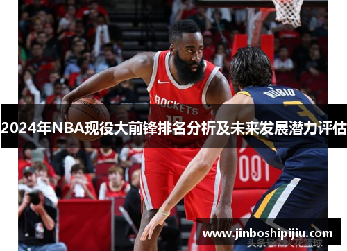 2024年NBA现役大前锋排名分析及未来发展潜力评估